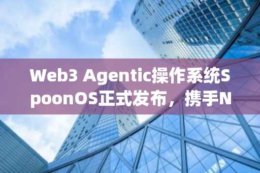 Web3 Agentic操作系统SpoonOS正式发布，携手Neo 探索下一代智能经济
