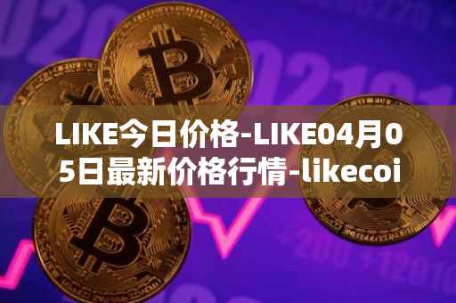 LIKE今日价格-LIKE04月05日最新价格行情-likecoin最新走势消息
