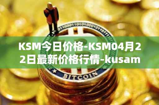 KSM今日价格-KSM04月22日最新价格行情-kusama最新走势消息