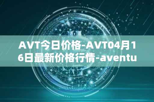 AVT今日价格-AVT04月16日最新价格行情-aventus最新走势消息