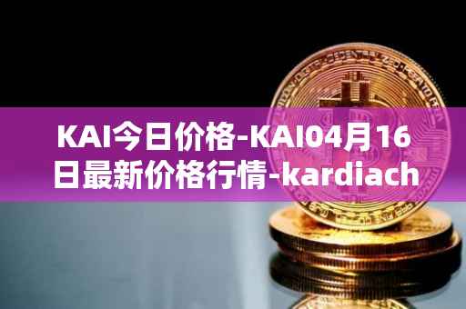 KAI今日价格-KAI04月16日最新价格行情-kardiachain最新走势消息
