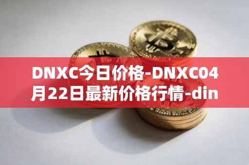 DNXC今日价格-DNXC04月22日最新价格行情-dinox最新走势消息