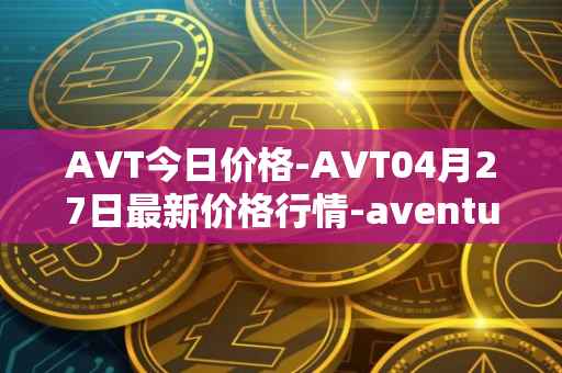 AVT今日价格-AVT04月27日最新价格行情-aventus最新走势消息