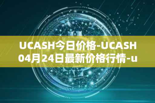 UCASH今日价格-UCASH04月24日最新价格行情-ucash最新走势消息