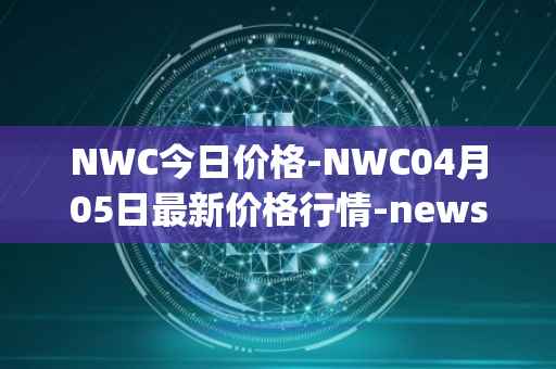 NWC今日价格-NWC04月05日最新价格行情-newscrypto-coin最新走势消息
