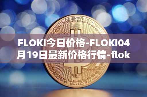 FLOKI今日价格-FLOKI04月19日最新价格行情-floki-inu最新走势消息