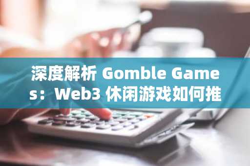 深度解析 Gomble Games：Web3 休闲游戏如何推动大规模采用？