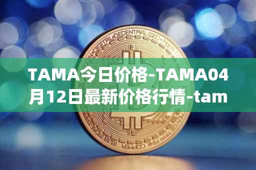 TAMA今日价格-TAMA04月12日最新价格行情-tamadoge最新走势消息