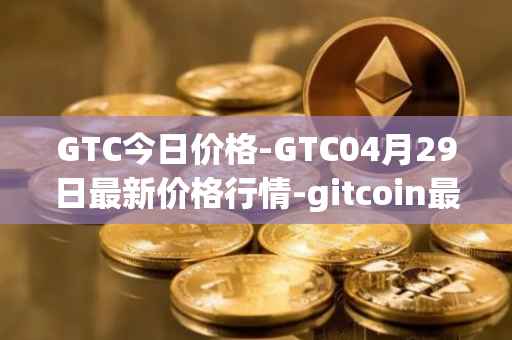 GTC今日价格-GTC04月29日最新价格行情-gitcoin最新走势消息