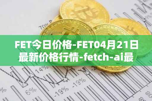 FET今日价格-FET04月21日最新价格行情-fetch-ai最新走势消息