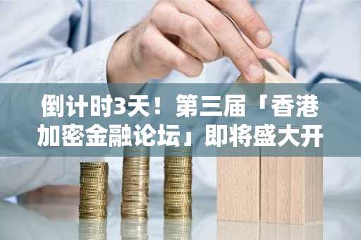 倒计时3天！第三届「香港加密金融论坛」即将盛大开启