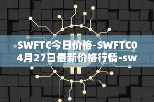 SWFTC今日价格-SWFTC04月27日最新价格行情-swftcoin最新走势消息