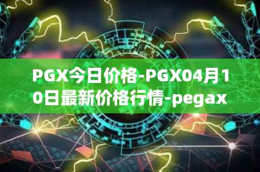 PGX今日价格-PGX04月10日最新价格行情-pegaxystone最新走势消息