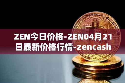 ZEN今日价格-ZEN04月21日最新价格行情-zencash最新走势消息