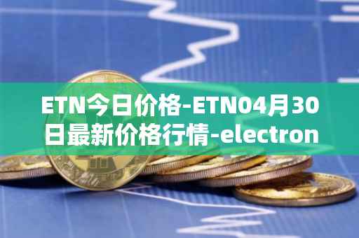 ETN今日价格-ETN04月30日最新价格行情-electroneum最新走势消息