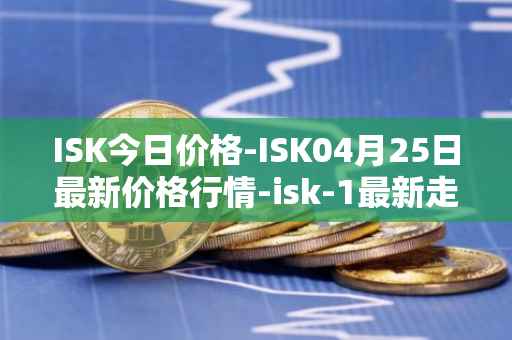 ISK今日价格-ISK04月25日最新价格行情-isk-1最新走势消息