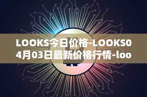 LOOKS今日价格-LOOKS04月03日最新价格行情-looksrare最新走势消息