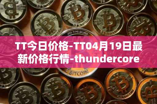 TT今日价格-TT04月19日最新价格行情-thundercore最新走势消息
