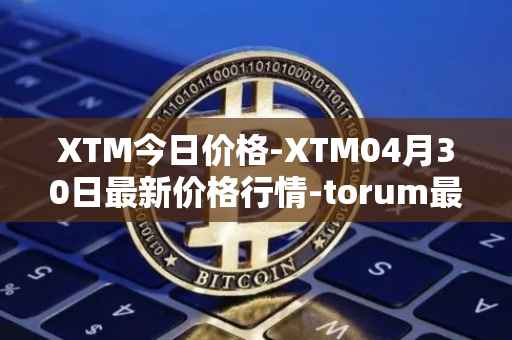 XTM今日价格-XTM04月30日最新价格行情-torum最新走势消息