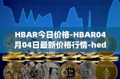 HBAR今日价格-HBAR04月04日最新价格行情-hedera-hashgraphiou最新走势消息