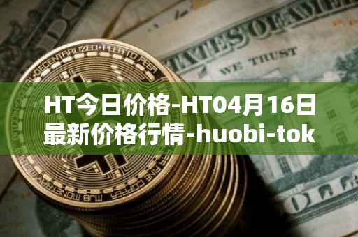 HT今日价格-HT04月16日最新价格行情-huobi-token最新走势消息