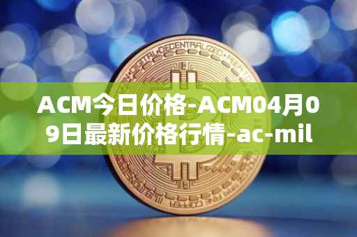 ACM今日价格-ACM04月09日最新价格行情-ac-milan-fan-token最新走势消息