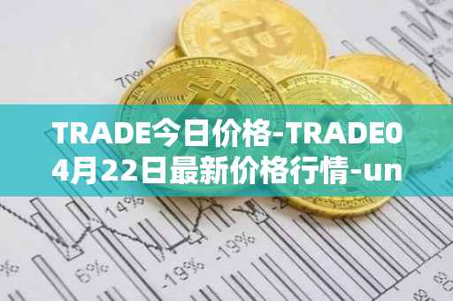 TRADE今日价格-TRADE04月22日最新价格行情-unitrade最新走势消息