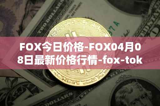 FOX今日价格-FOX04月08日最新价格行情-fox-token最新走势消息