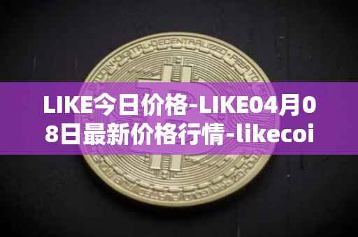 LIKE今日价格-LIKE04月08日最新价格行情-likecoin最新走势消息
