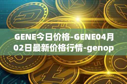 GENE今日价格-GENE04月02日最新价格行情-genopets最新走势消息