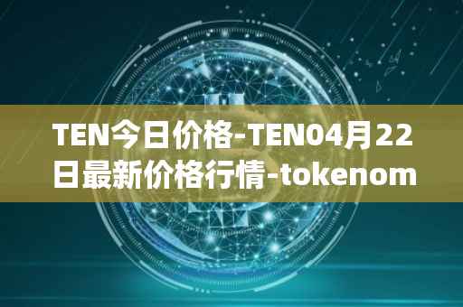TEN今日价格-TEN04月22日最新价格行情-tokenomy最新走势消息