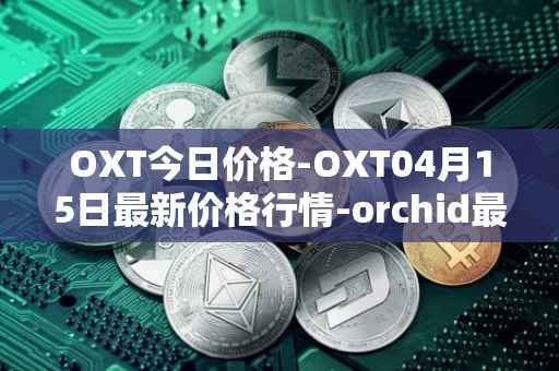 OXT今日价格-OXT04月15日最新价格行情-orchid最新走势消息