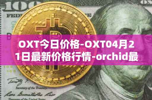 OXT今日价格-OXT04月21日最新价格行情-orchid最新走势消息