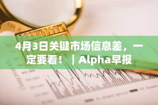 4月3日关键市场信息差，一定要看！｜Alpha早报