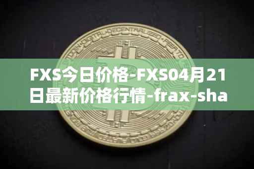 FXS今日价格-FXS04月21日最新价格行情-frax-share最新走势消息