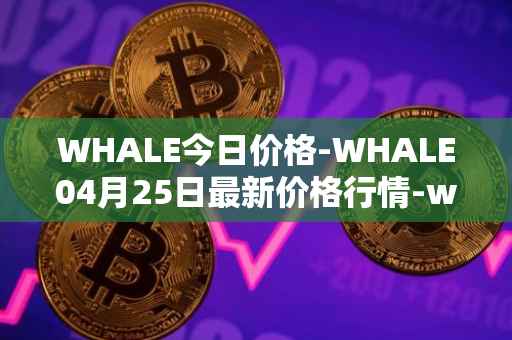 WHALE今日价格-WHALE04月25日最新价格行情-whale最新走势消息