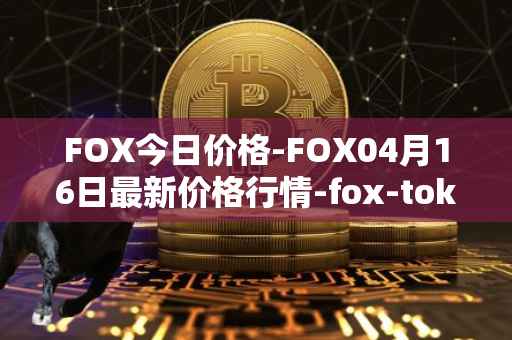 FOX今日价格-FOX04月16日最新价格行情-fox-token最新走势消息