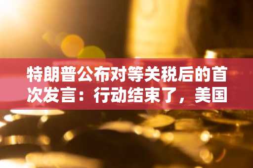 特朗普公布对等关税后的首次发言：行动结束了，美国将比以往任何时候都更强大