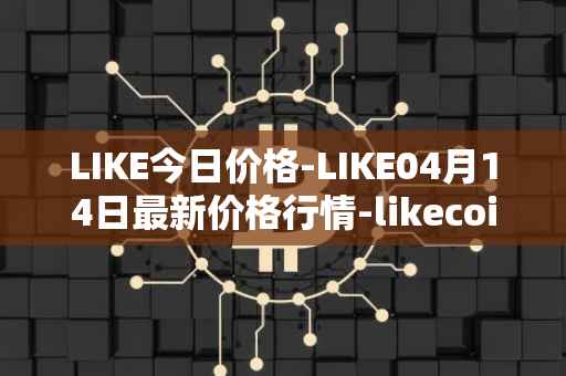 LIKE今日价格-LIKE04月14日最新价格行情-likecoin最新走势消息