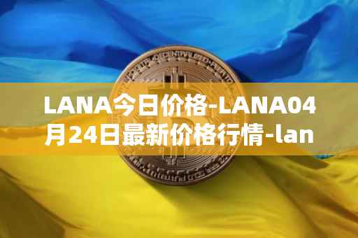 LANA今日价格-LANA04月24日最新价格行情-lanacoin最新走势消息