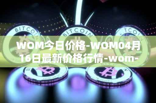 WOM今日价格-WOM04月16日最新价格行情-wom-token最新走势消息