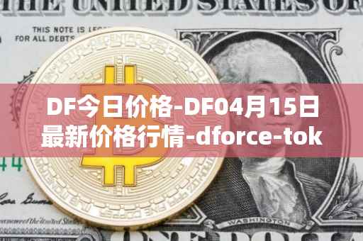DF今日价格-DF04月15日最新价格行情-dforce-token最新走势消息