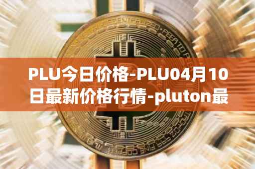 PLU今日价格-PLU04月10日最新价格行情-pluton最新走势消息