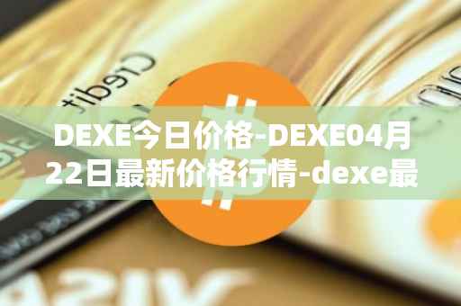 DEXE今日价格-DEXE04月22日最新价格行情-dexe最新走势消息