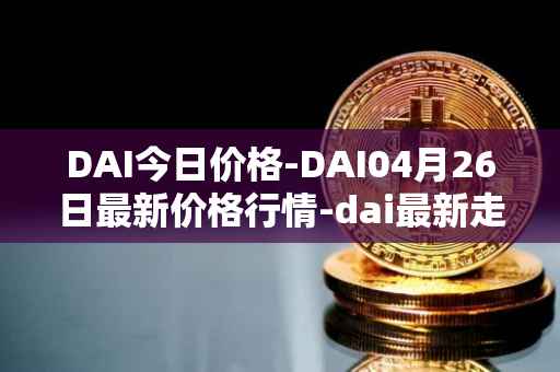 DAI今日价格-DAI04月26日最新价格行情-dai最新走势消息
