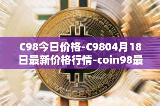 C98今日价格-C9804月18日最新价格行情-coin98最新走势消息