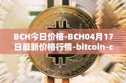 BCH今日价格-BCH04月17日最新价格行情-bitcoin-cash最新走势消息