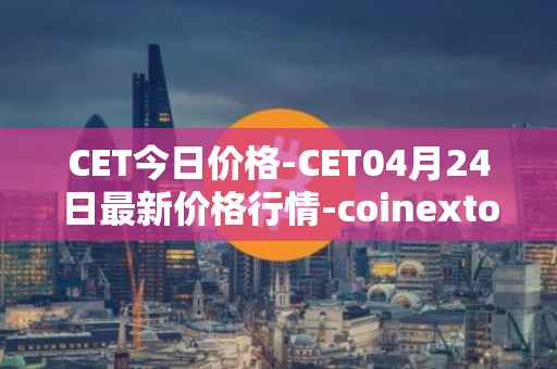 CET今日价格-CET04月24日最新价格行情-coinextoken最新走势消息