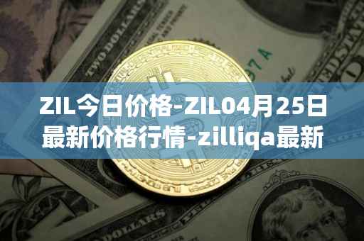 ZIL今日价格-ZIL04月25日最新价格行情-zilliqa最新走势消息