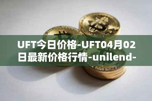 UFT今日价格-UFT04月02日最新价格行情-unilend-finance最新走势消息